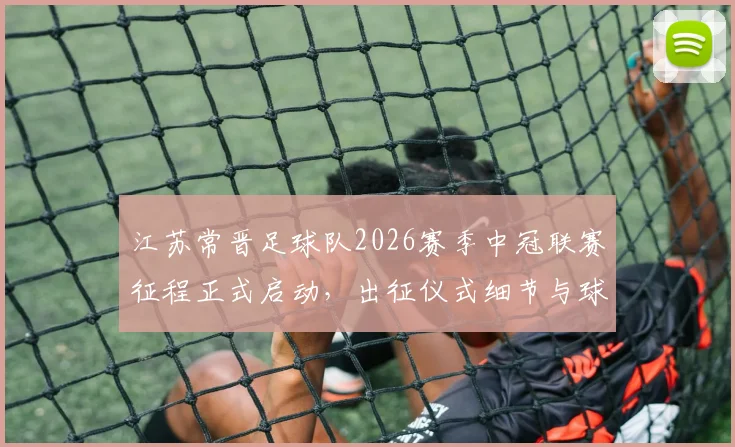 江苏常晋足球队2026赛季中冠联赛征程正式启动，出征仪式细节与球队新赛季目标深度解读