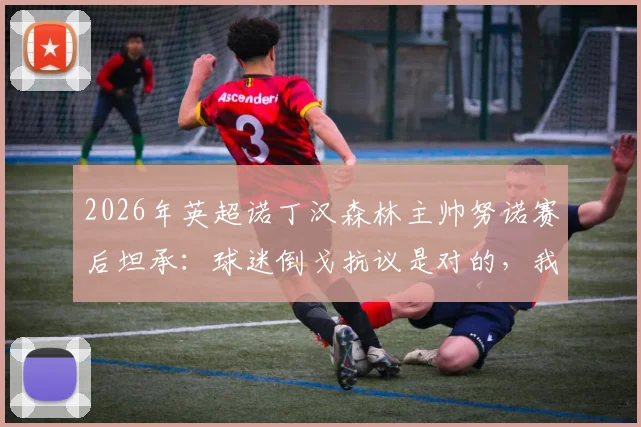 2026年英超诺丁汉森林主帅努诺赛后坦承:球迷倒戈抗议是对的,我们让支持者很受伤