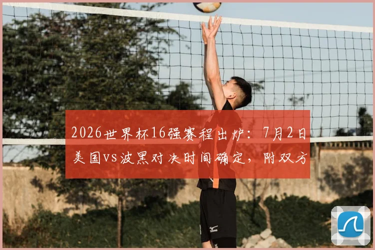 2026世界杯16强赛程出炉:7月2日美国vs波黑对决时间确定,附双方历史交锋与阵容实力前瞻