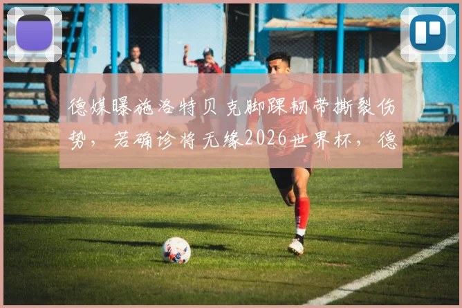 德媒曝施洛特贝克脚踝韧带撕裂伤势，若确诊将无缘2026世界杯，德国队后防面临考验