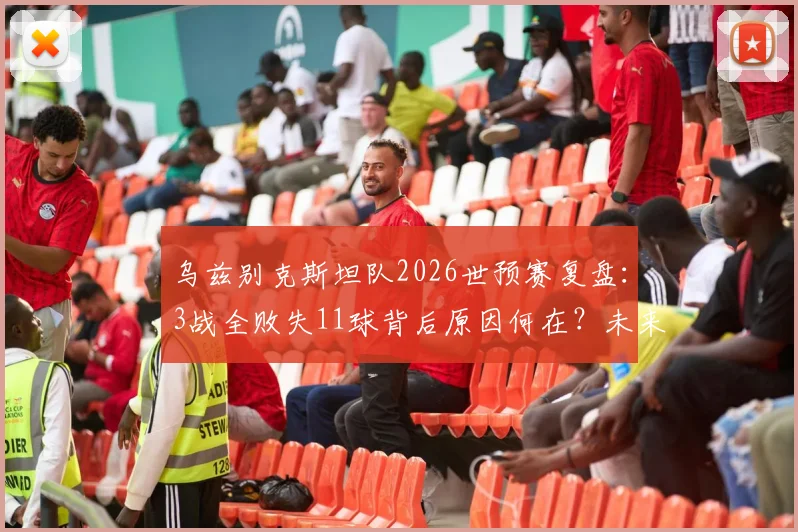 乌兹别克斯坦队2026世预赛复盘：3战全败失11球背后原因何在？未来出路深度探讨