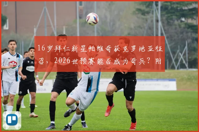16岁拜仁新星帕维奇获克罗地亚征召，2026世预赛能否成为奇兵？附未来之星解析