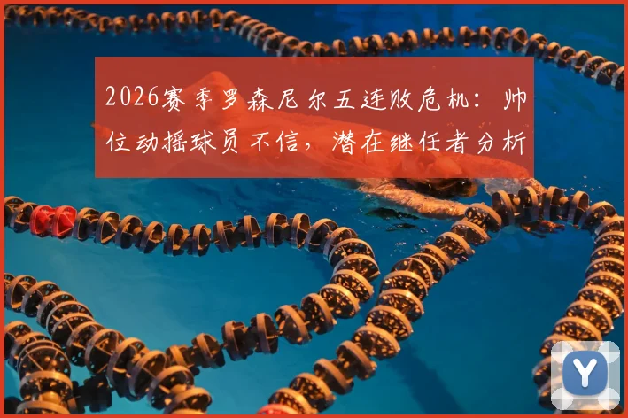 2026赛季罗森尼尔五连败危机：帅位动摇球员不信，潜在继任者分析与球队前景展望
