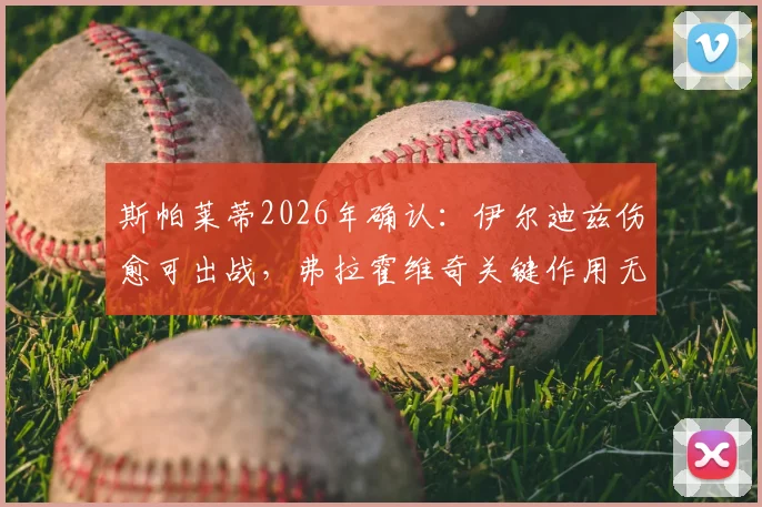 斯帕莱蒂2026年确认:伊尔迪兹伤愈可出战,弗拉霍维奇关键作用无可替代