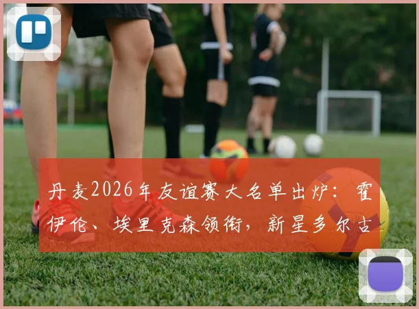 丹麦2026年友谊赛大名单出炉：霍伊伦、埃里克森领衔，新星多尔古入选引关注