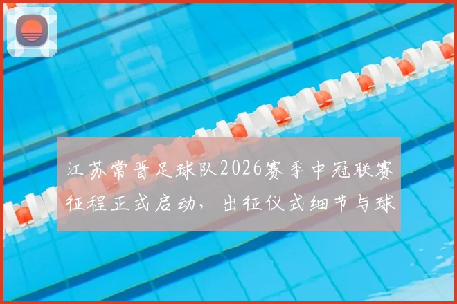 江苏常晋足球队2026赛季中冠联赛征程正式启动，出征仪式细节与球队新赛季目标深度解读
