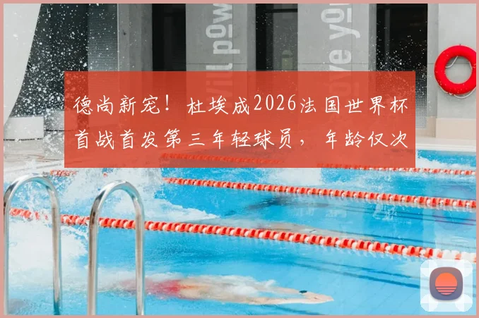 德尚新宠!杜埃成2026法国世界杯首战首发第三年轻球员,年龄仅次姆巴佩与传奇亨利