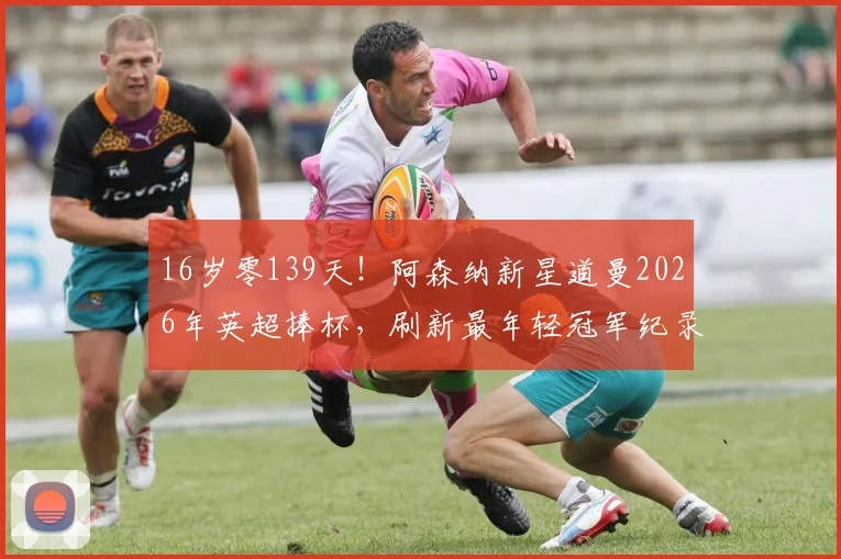 16岁零139天！阿森纳新星道曼2026年英超捧杯，刷新最年轻冠军纪录的背后