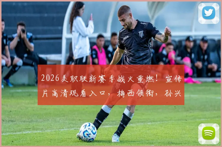 2026美职联新赛季战火重燃！宣传片高清观看入口，梅西领衔，孙兴慜去向成焦点