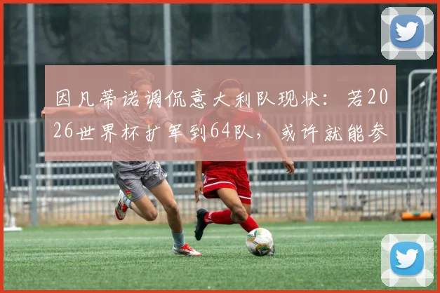 因凡蒂诺调侃意大利队现状：若2026世界杯扩军到64队，或许就能参加了，背后是欧洲冠军的连续缺席之痛
