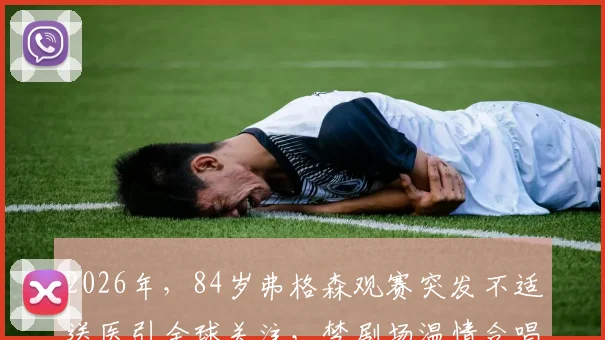 2026年，84岁弗格森观赛突发不适送医引全球关注，梦剧场温情合唱成足坛经典瞬间