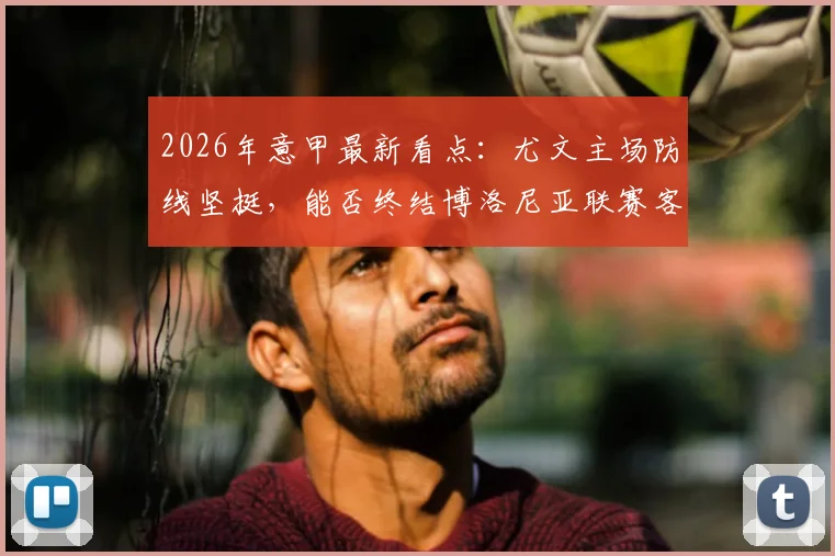 2026年意甲最新看点：尤文主场防线坚挺，能否终结博洛尼亚联赛客场四连胜强势？