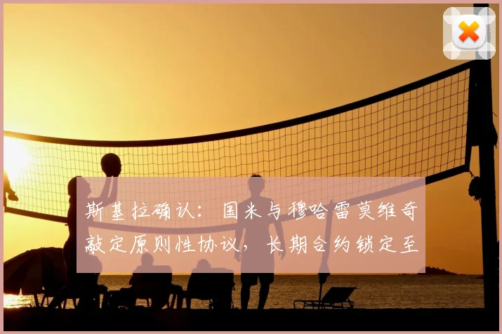 斯基拉确认：国米与穆哈雷莫维奇敲定原则性协议，长期合约锁定至2026，未来蓝黑军团战术拼图浮现