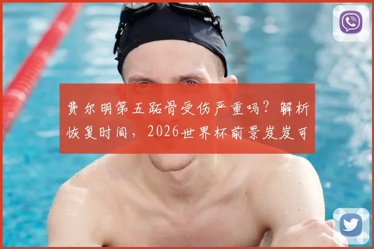 费尔明第五跖骨受伤严重吗？解析恢复时间，2026世界杯前景岌岌可危