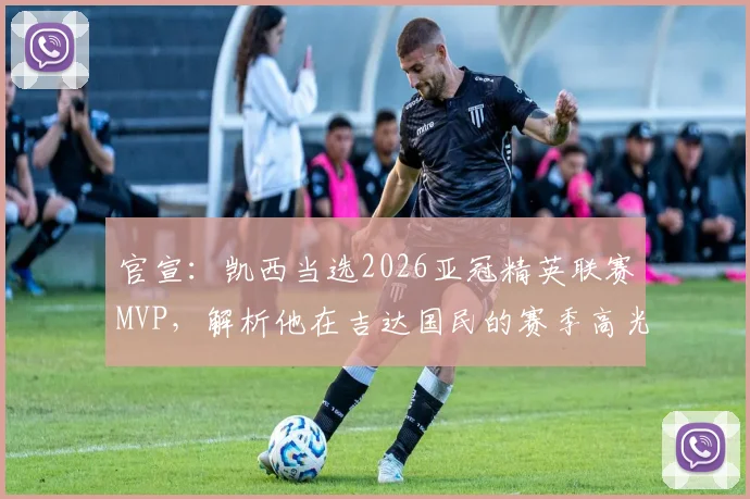 官宣：凯西当选2026亚冠精英联赛MVP，解析他在吉达国民的赛季高光与数据，对球队未来有何影响