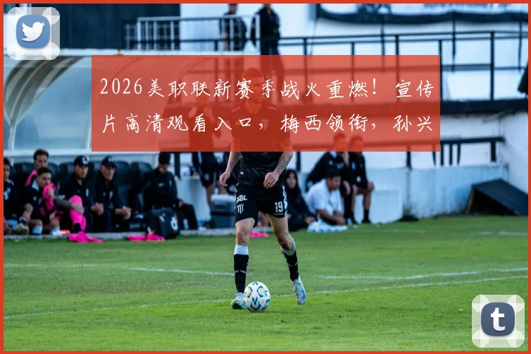 2026美职联新赛季战火重燃！宣传片高清观看入口，梅西领衔，孙兴慜去向成焦点