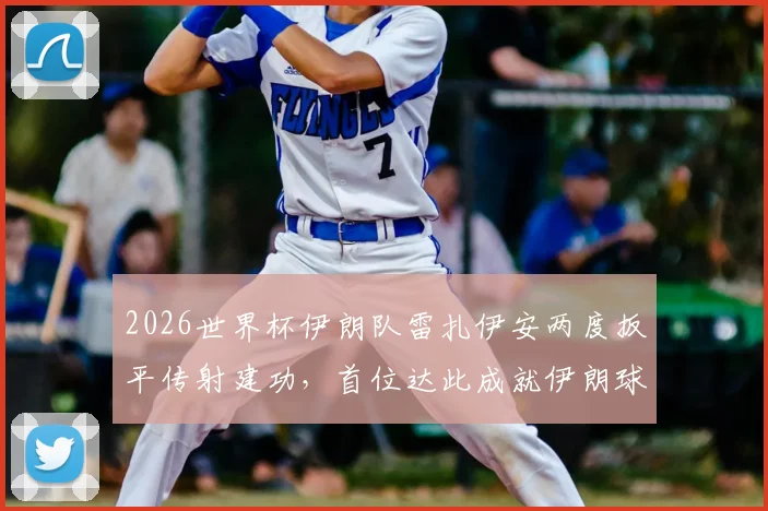 2026世界杯伊朗队雷扎伊安两度扳平传射建功，首位达此成就伊朗球员，附比赛详情与技术分析