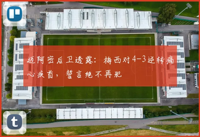 迈阿密后卫透露:梅西对4-3逆转痛心疾首,誓言绝不再犯