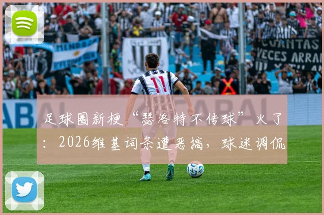 足球圈新梗“瑟洛特不传球”火了：2026维基词条遭恶搞，球迷调侃“气死哈兰德”名场面回顾
