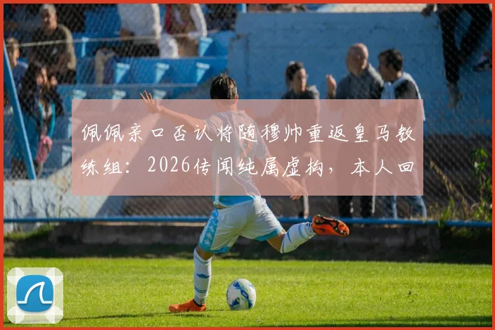 佩佩亲口否认将随穆帅重返皇马教练组:2026传闻纯属虚构,本人回应要点实录