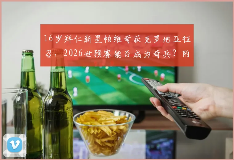 16岁拜仁新星帕维奇获克罗地亚征召，2026世预赛能否成为奇兵？附未来之星解析