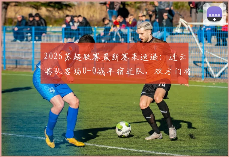 2026苏超联赛最新赛果速递：连云港队客场0-0战平宿迁队，双方门将表现成焦点