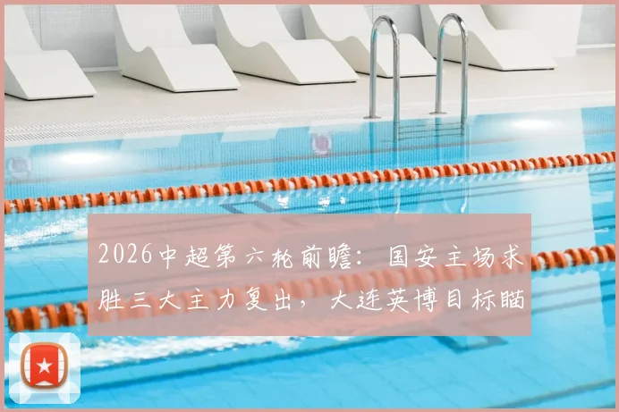 2026中超第六轮前瞻:国安主场求胜三大主力复出,大连英博目标瞄准积分榜前八席位