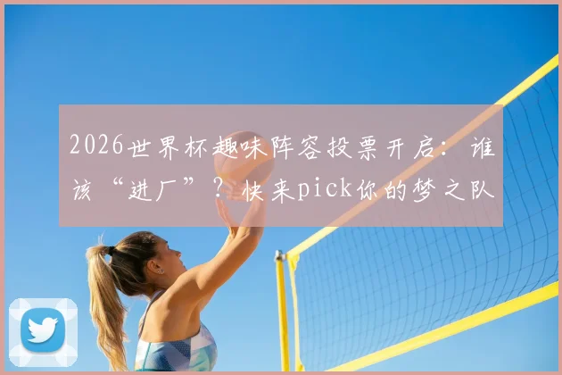 2026世界杯趣味阵容投票开启：谁该“进厂”？快来pick你的梦之队与“电子厂”阵容！