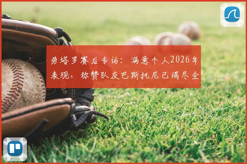劳塔罗赛后专访：满意个人2026年表现，称赞队友巴斯托尼已竭尽全力，透露团队取胜关键