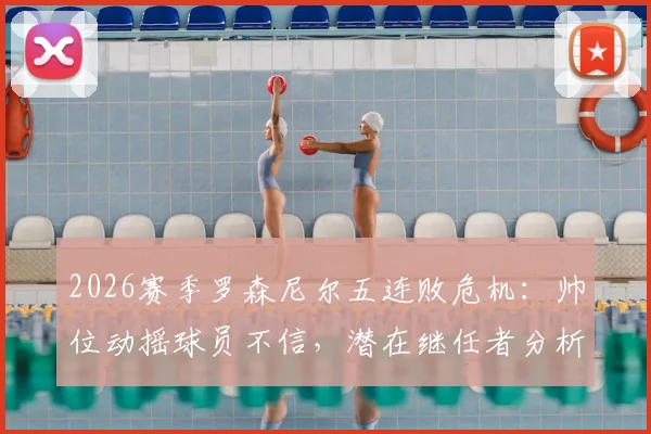 2026赛季罗森尼尔五连败危机：帅位动摇球员不信，潜在继任者分析与球队前景展望