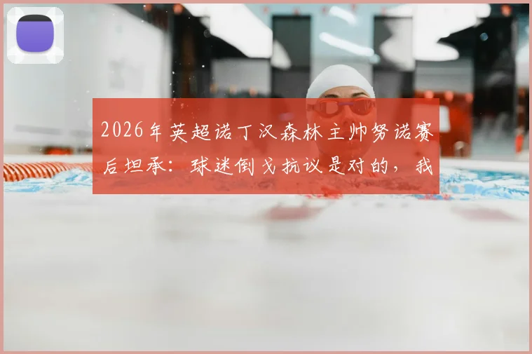 2026年英超诺丁汉森林主帅努诺赛后坦承：球迷倒戈抗议是对的，我们让支持者很受伤