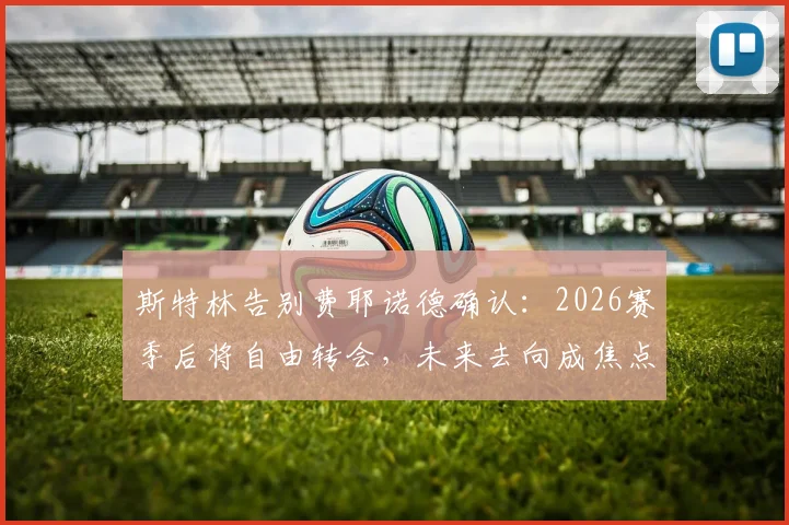 斯特林告别费耶诺德确认：2026赛季后将自由转会，未来去向成焦点
