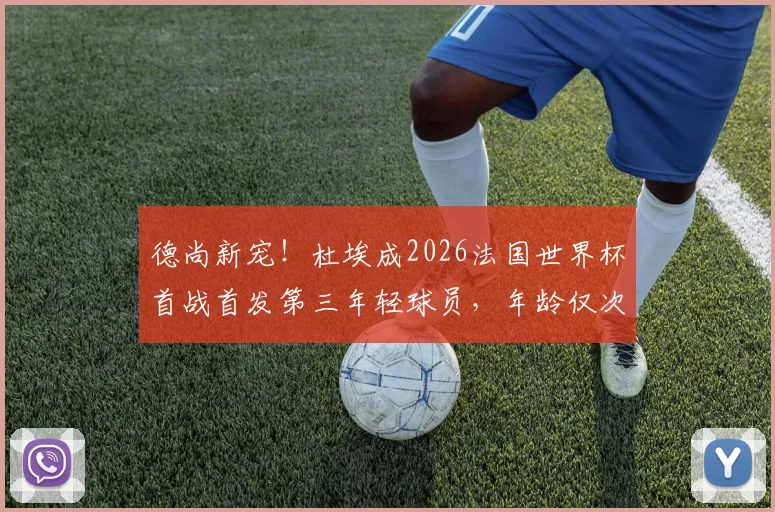 德尚新宠！杜埃成2026法国世界杯首战首发第三年轻球员，年龄仅次姆巴佩与传奇亨利