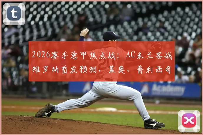2026赛季意甲焦点战：AC米兰客战维罗纳首发预测，莱奥、普利西奇领衔，莫德里奇坐镇中场阵容分析