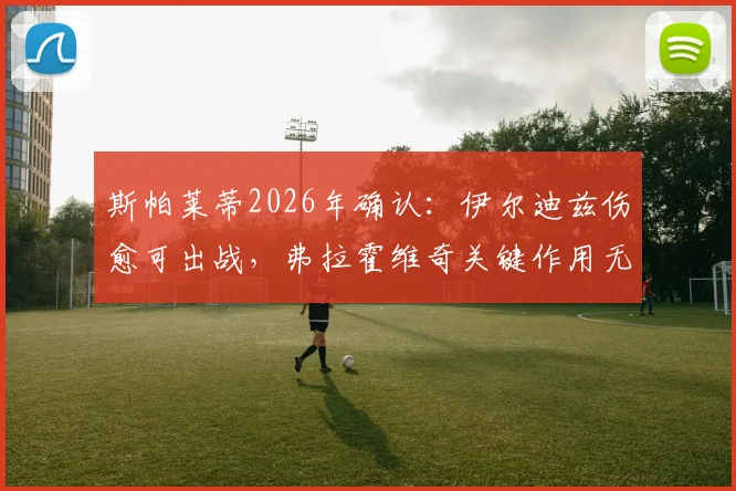斯帕莱蒂2026年确认：伊尔迪兹伤愈可出战，弗拉霍维奇关键作用无可替代