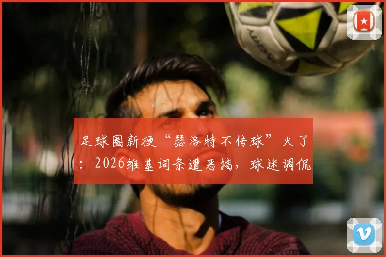 足球圈新梗“瑟洛特不传球”火了：2026维基词条遭恶搞，球迷调侃“气死哈兰德”名场面回顾