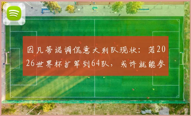 因凡蒂诺调侃意大利队现状：若2026世界杯扩军到64队，或许就能参加了，背后是欧洲冠军的连续缺席之痛