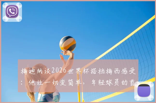 梅迪纳谈2026世界杯搭档梅西感受：他让一切变简单，年轻球员的首次大赛体验分享