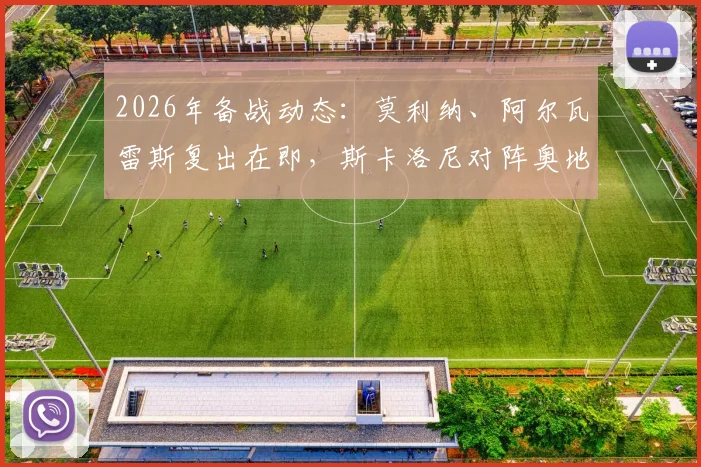 2026年备战动态：莫利纳、阿尔瓦雷斯复出在即，斯卡洛尼对阵奥地利轮换阵容考虑因素深度剖析