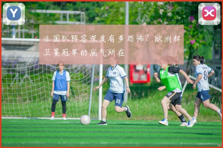 法国队阵容深度有多恐怖？欧洲杯卫冕冠军的底气所在