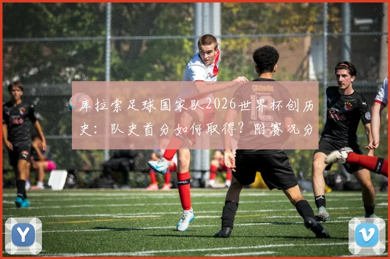 库拉索足球国家队2026世界杯创历史：队史首分如何取得？附赛况分析与街头庆祝视频回顾