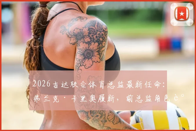 2026吉达联合体育总监最新任命：弗兰克·卡里奥履新，前总监角色调整详解与顾问职责