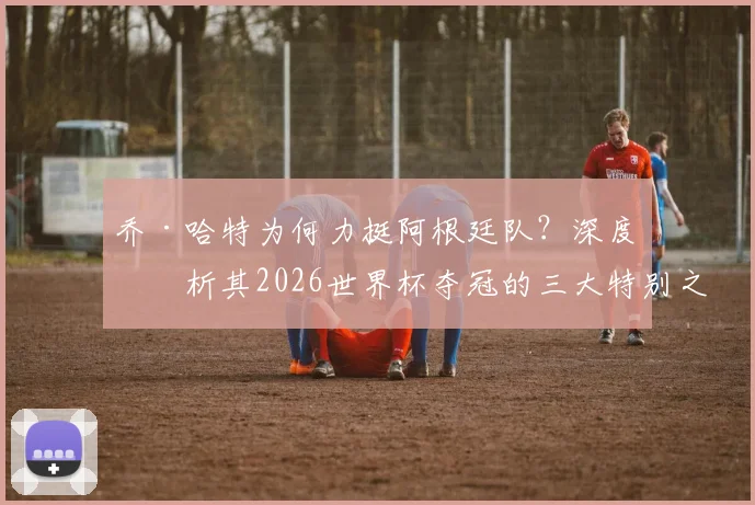 乔·哈特为何力挺阿根廷队？深度剖析其2026世界杯夺冠的三大特别之处与核心优势