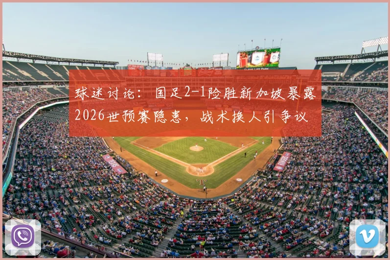 球迷讨论：国足2-1险胜新加坡暴露2026世预赛隐患，战术换人引争议，未来强队恐成考验