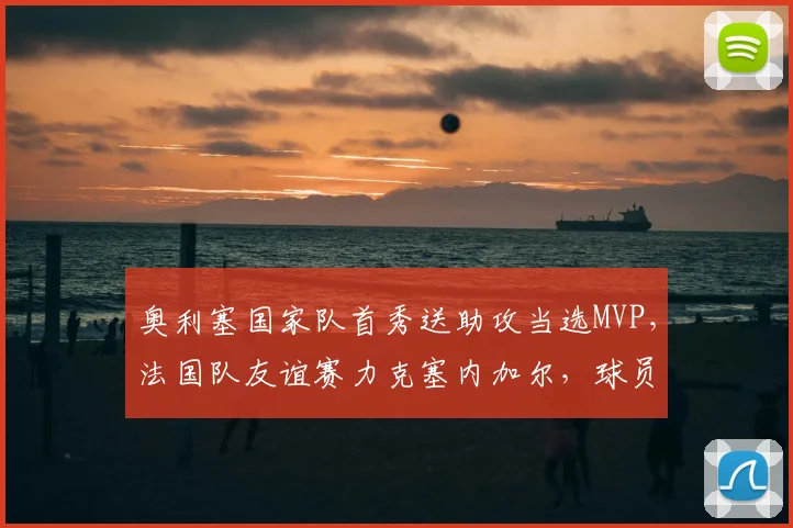 奥利塞国家队首秀送助攻当选MVP，法国队友谊赛力克塞内加尔，球员表现全解析