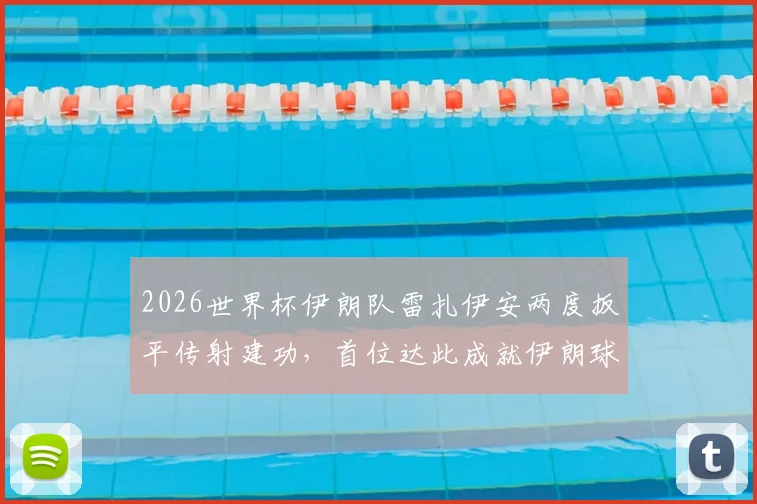 2026世界杯伊朗队雷扎伊安两度扳平传射建功，首位达此成就伊朗球员，附比赛详情与技术分析