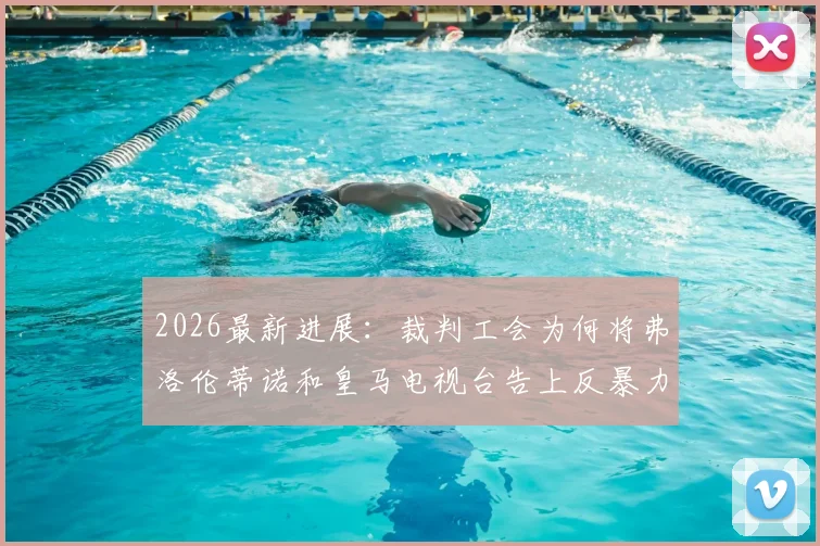 2026最新进展:裁判工会为何将弗洛伦蒂诺和皇马电视台告上反暴力委员会?深度解析起诉原因与潜在影响