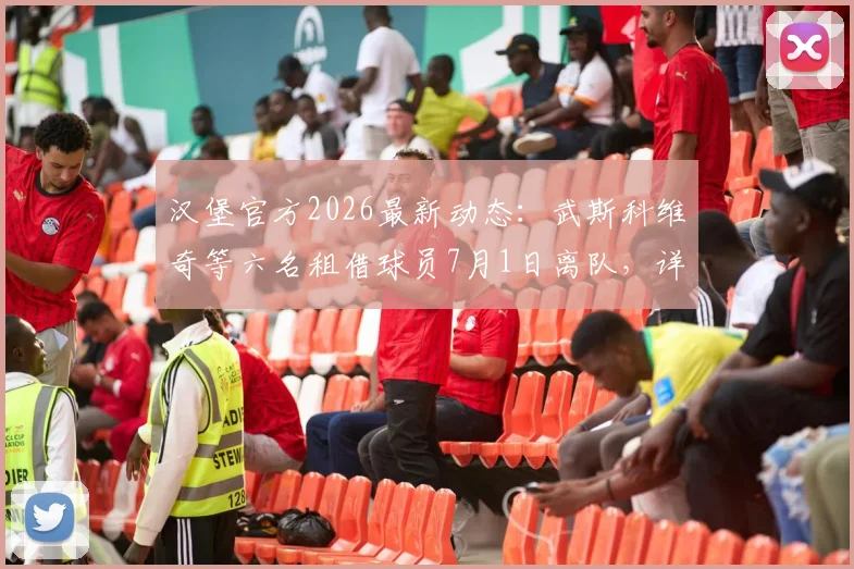 汉堡官方2026最新动态：武斯科维奇等六名租借球员7月1日离队，详细盘点其母队及未来去向