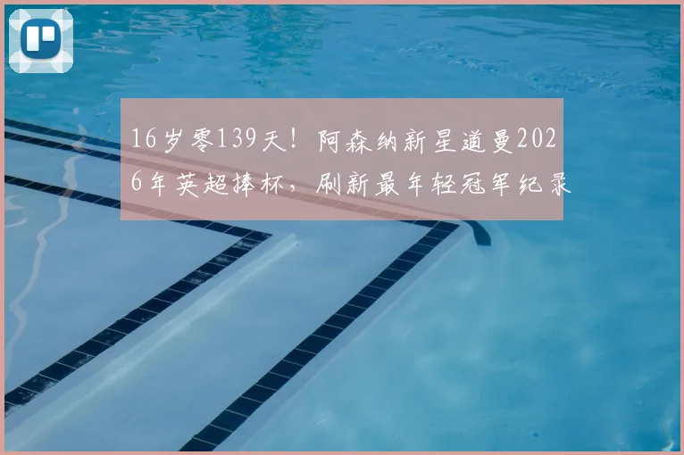 16岁零139天！阿森纳新星道曼2026年英超捧杯，刷新最年轻冠军纪录的背后