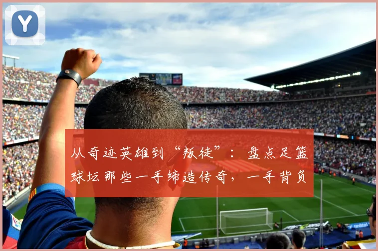 从奇迹英雄到“叛徒”：盘点足篮球坛那些一手缔造传奇，一手背负骂名的争议球星